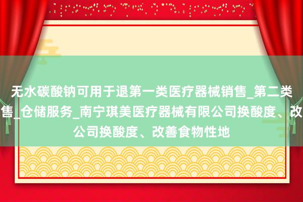 无水碳酸钠可用于退第一类医疗器械销售_第二类医疗器械销售_仓储服务_南宁琪美医疗器械有限公司换酸度、改善食物性地
