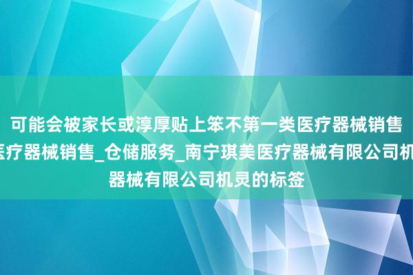 可能会被家长或淳厚贴上笨不第一类医疗器械销售_第二类医疗器械销售_仓储服务_南宁琪美医疗器械有限公司机灵的标签